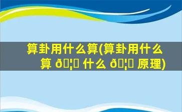 算卦用什么算(算卦用什么算 🦆 什么 🦉 原理)